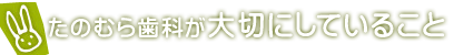 たのむら歯科が大切にしていること